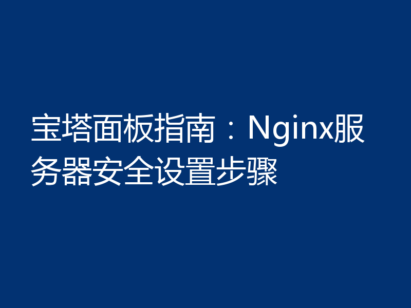 宝塔面板指南：Nginx服务器安全设置步骤