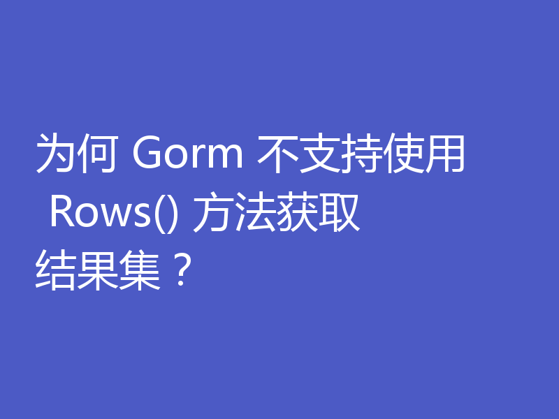 为何 Gorm 不支持使用 Rows() 方法获取结果集？