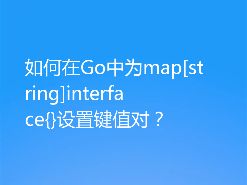 如何在Go中为map[string]interface{}设置键值对？