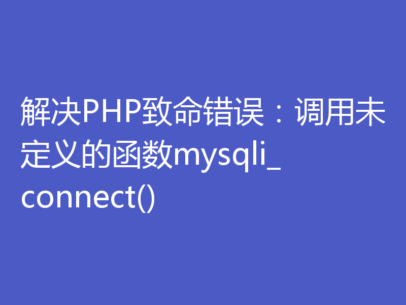 解决PHP致命错误：调用未定义的函数mysqli_connect()