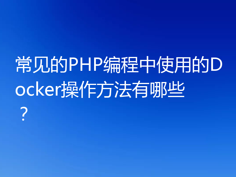 常见的PHP编程中使用的Docker操作方法有哪些？