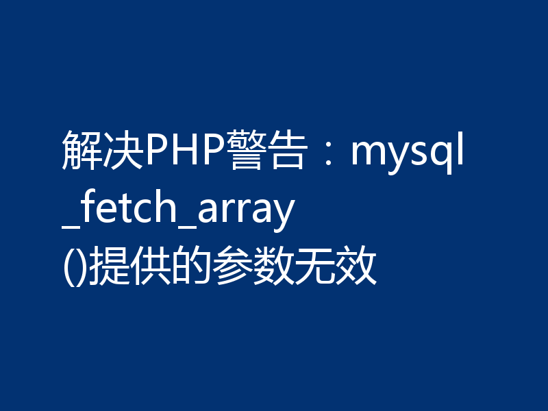 解决PHP警告：mysql_fetch_array()提供的参数无效