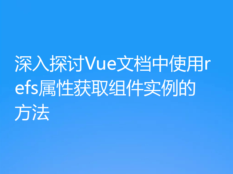 深入探讨Vue文档中使用refs属性获取组件实例的方法