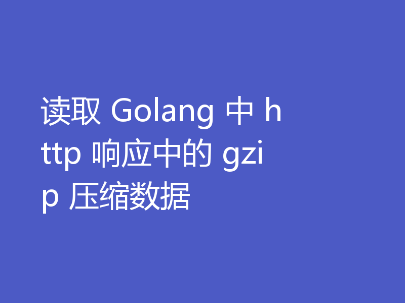 读取 Golang 中 http 响应中的 gzip 压缩数据