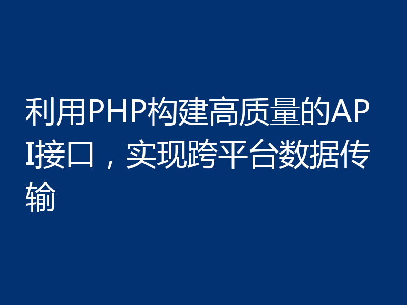 利用PHP构建高质量的API接口，实现跨平台数据传输