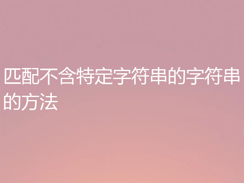 匹配不含特定字符串的字符串的方法