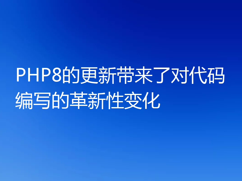 PHP8的更新带来了对代码编写的革新性变化