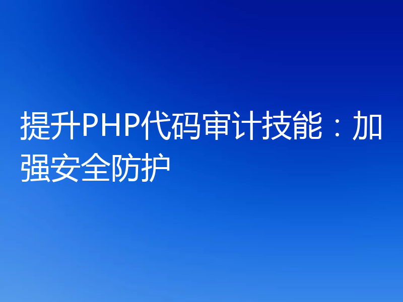 提升PHP代码审计技能：加强安全防护