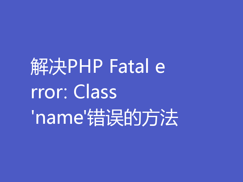 解决PHP Fatal error: Class 'name'错误的方法