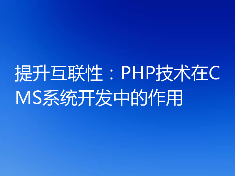 提升互联性：PHP技术在CMS系统开发中的作用