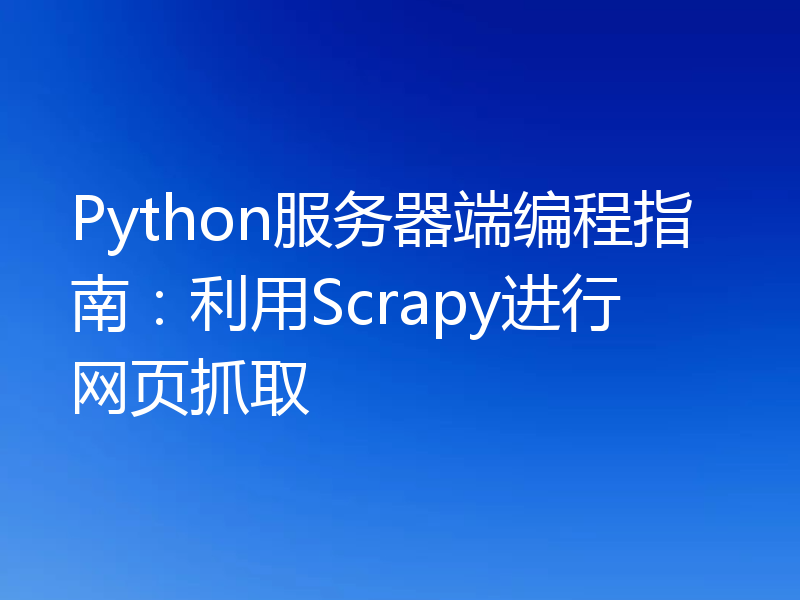 Python服务器端编程指南：利用Scrapy进行网页抓取