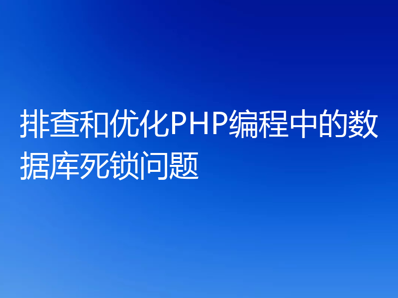 排查和优化PHP编程中的数据库死锁问题