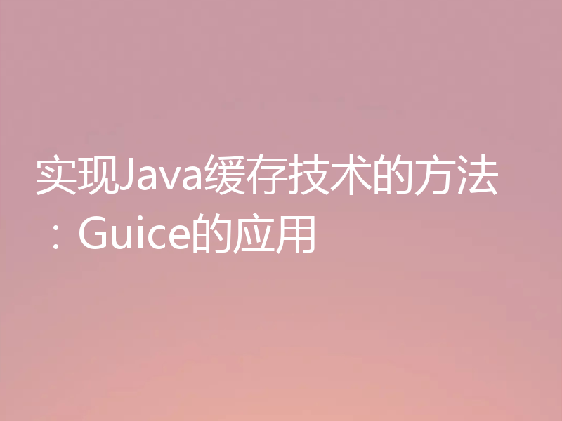 实现Java缓存技术的方法：Guice的应用
