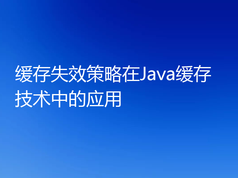 缓存失效策略在Java缓存技术中的应用
