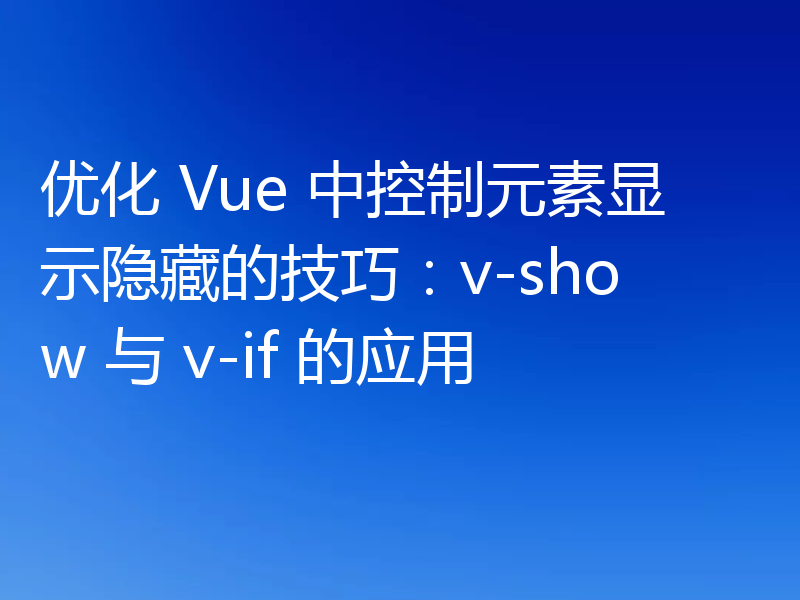 优化 Vue 中控制元素显示隐藏的技巧：v-show 与 v-if 的应用