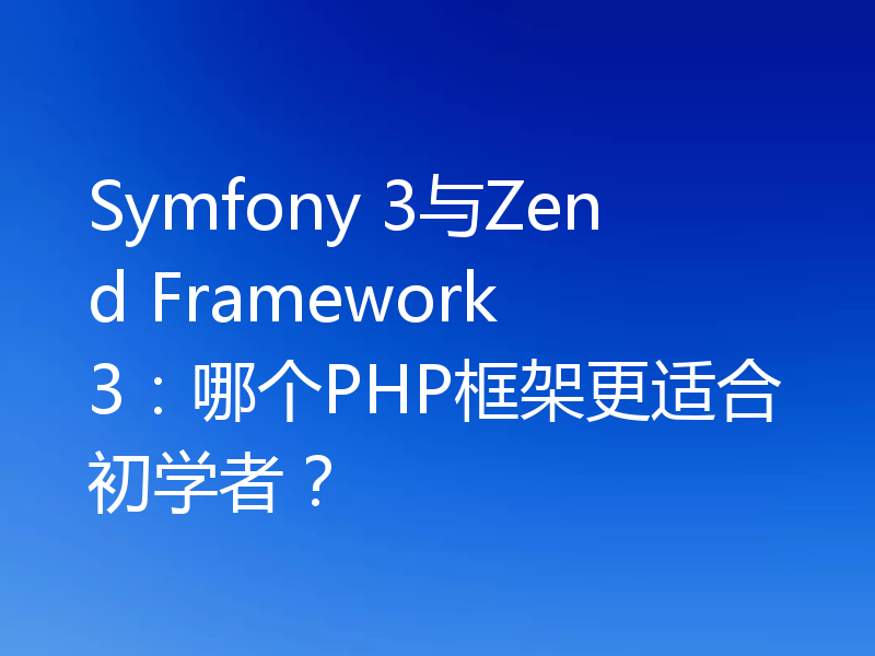 Symfony 3与Zend Framework 3：哪个PHP框架更适合初学者？