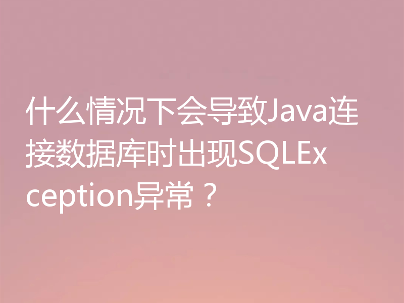 什么情况下会导致Java连接数据库时出现SQLException异常？