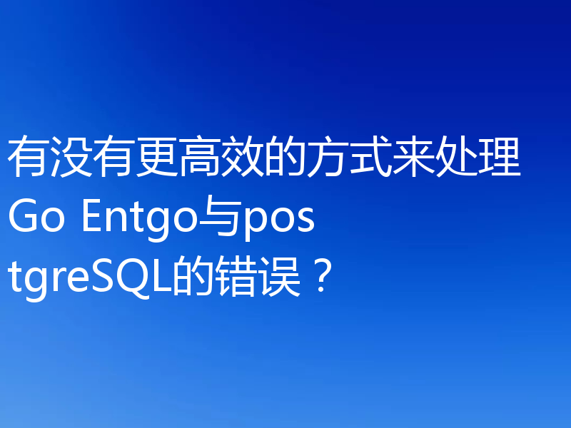 有没有更高效的方式来处理 Go Entgo与postgreSQL的错误？