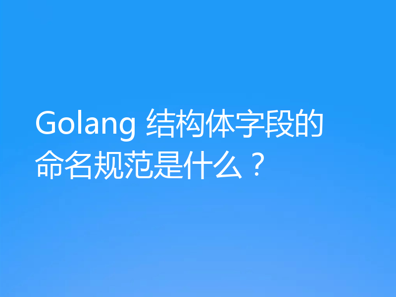 Golang 结构体字段的命名规范是什么？