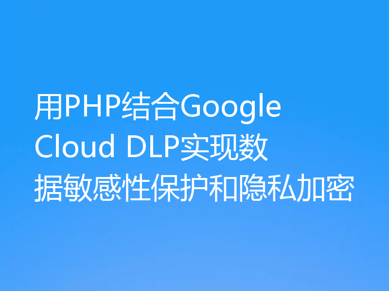 用PHP结合Google Cloud DLP实现数据敏感性保护和隐私加密