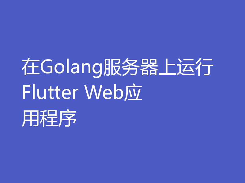在Golang服务器上运行Flutter Web应用程序