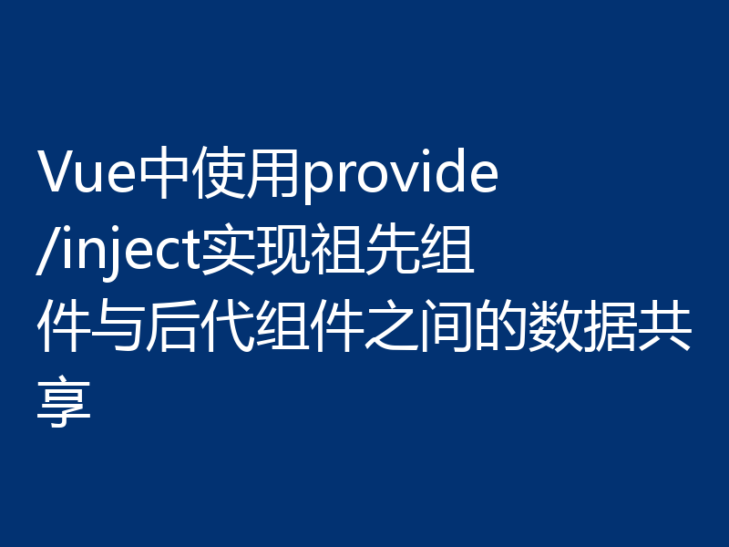 Vue中使用provide/inject实现祖先组件与后代组件之间的数据共享