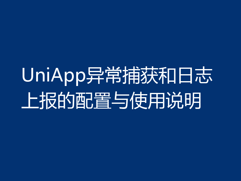 UniApp异常捕获和日志上报的配置与使用说明
