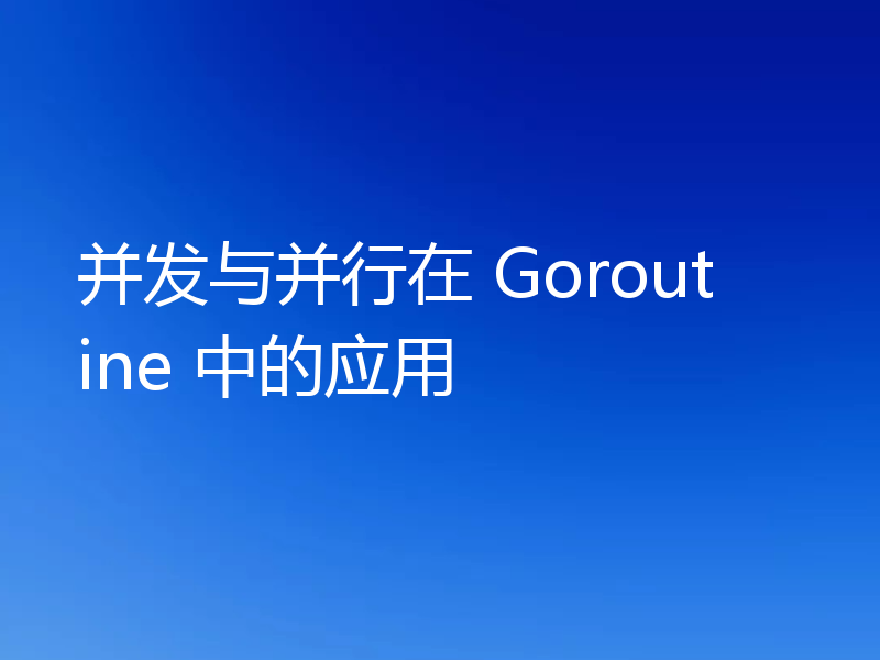 并发与并行在 Goroutine 中的应用