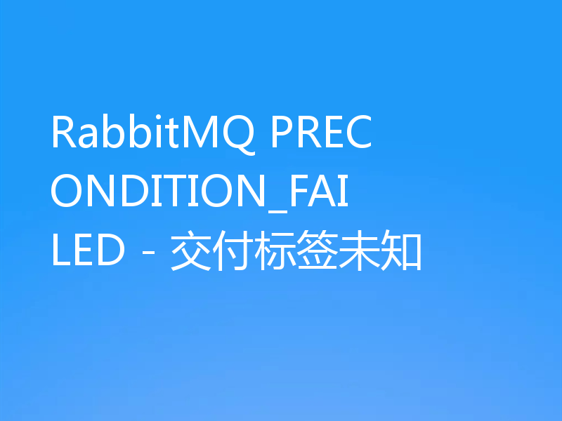 RabbitMQ PRECONDITION_FAILED - 交付标签未知
