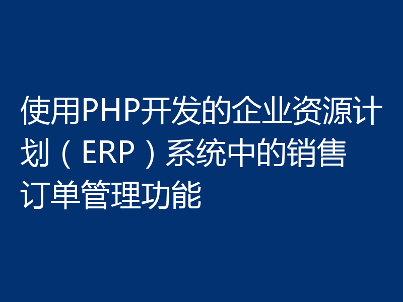 使用PHP开发的企业资源计划（ERP）系统中的销售订单管理功能
