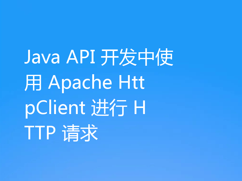 Java API 开发中使用 Apache HttpClient 进行 HTTP 请求