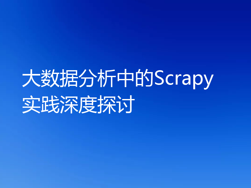 大数据分析中的Scrapy实践深度探讨
