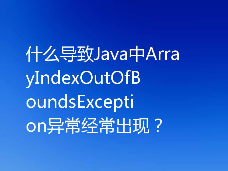 什么导致Java中ArrayIndexOutOfBoundsException异常经常出现？