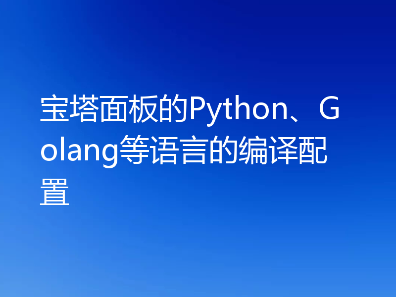 宝塔面板的Python、Golang等语言的编译配置