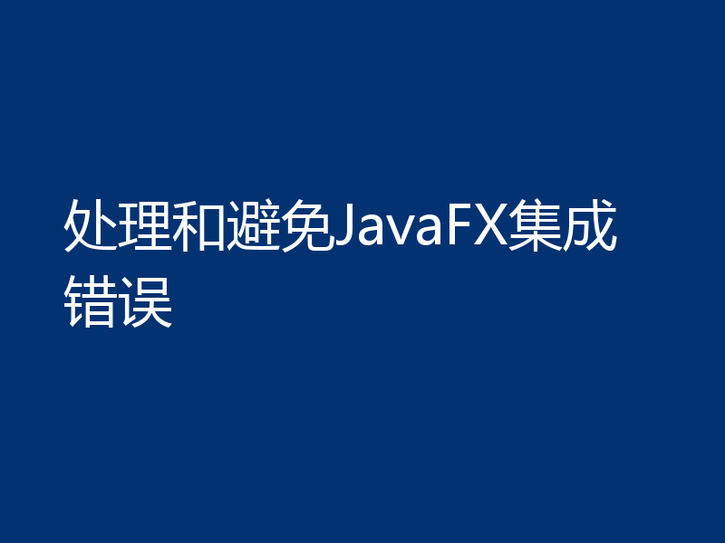 处理和避免JavaFX集成错误