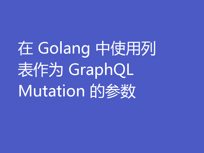 在 Golang 中使用列表作为 GraphQL Mutation 的参数