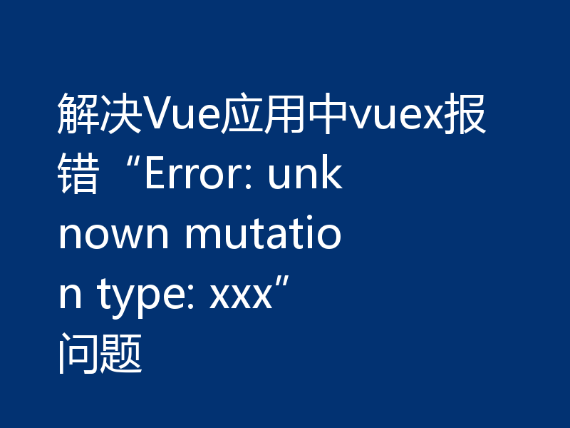 解决Vue应用中vuex报错“Error: unknown mutation type: xxx”问题