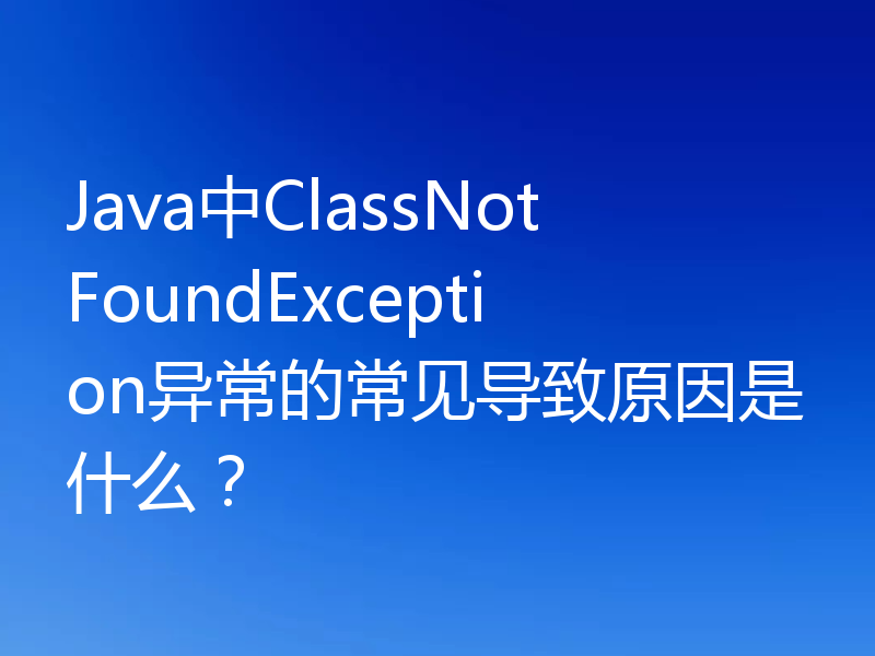 Java中ClassNotFoundException异常的常见导致原因是什么？
