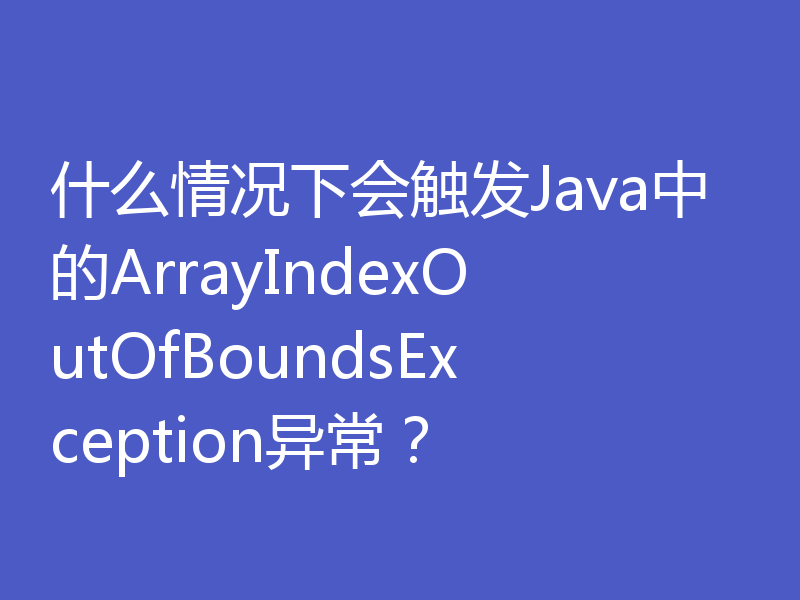 什么情况下会触发Java中的ArrayIndexOutOfBoundsException异常？