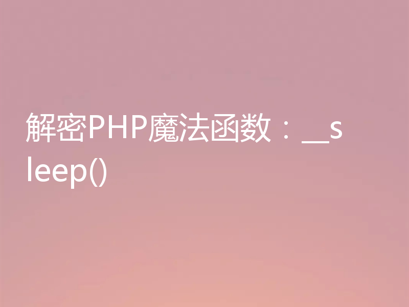 解密PHP魔法函数：__sleep()
