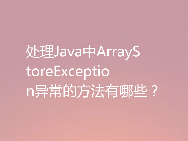 处理Java中ArrayStoreException异常的方法有哪些？
