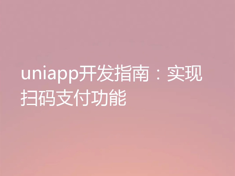 uniapp开发指南：实现扫码支付功能