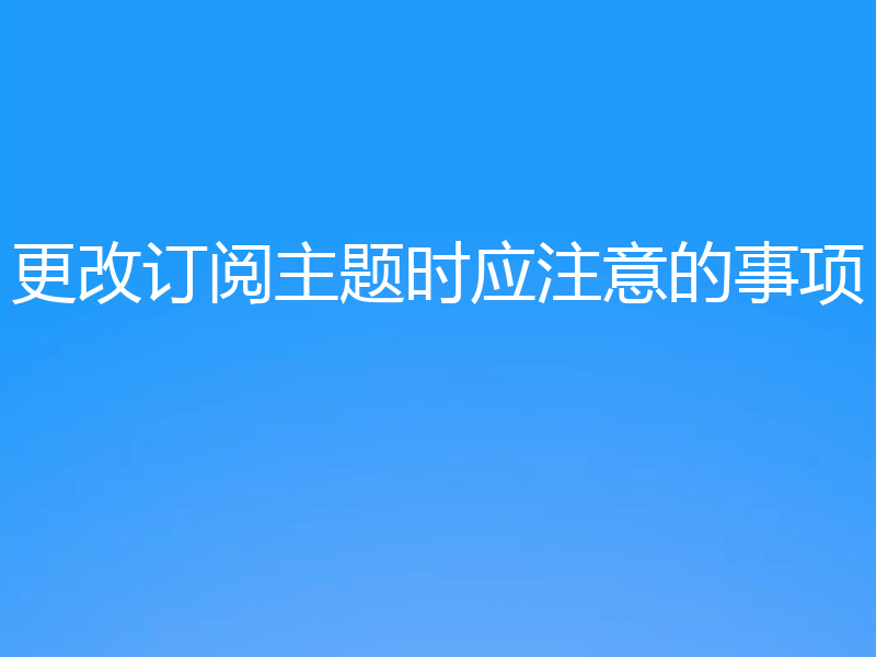 更改订阅主题时应注意的事项