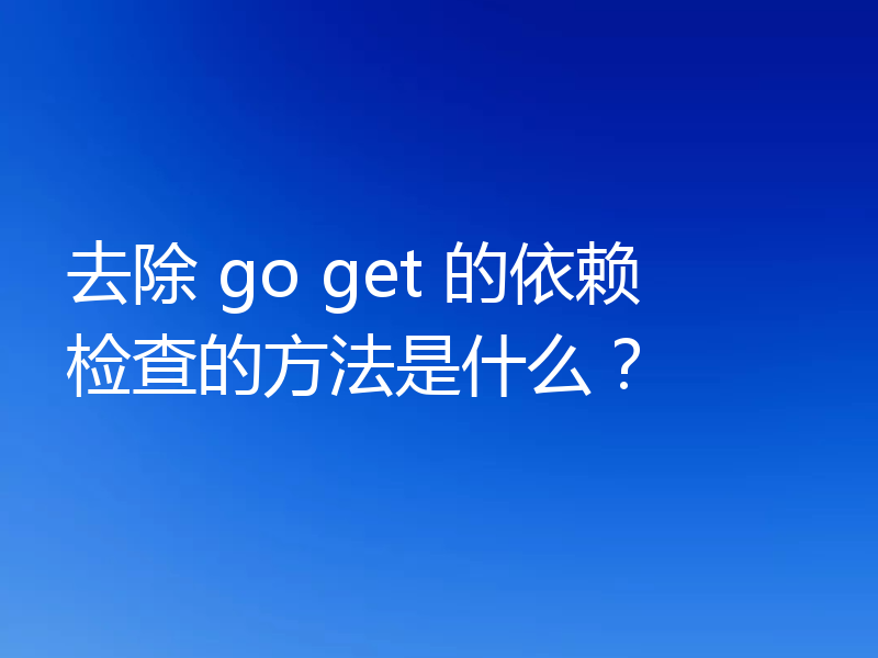 去除 go get 的依赖检查的方法是什么？