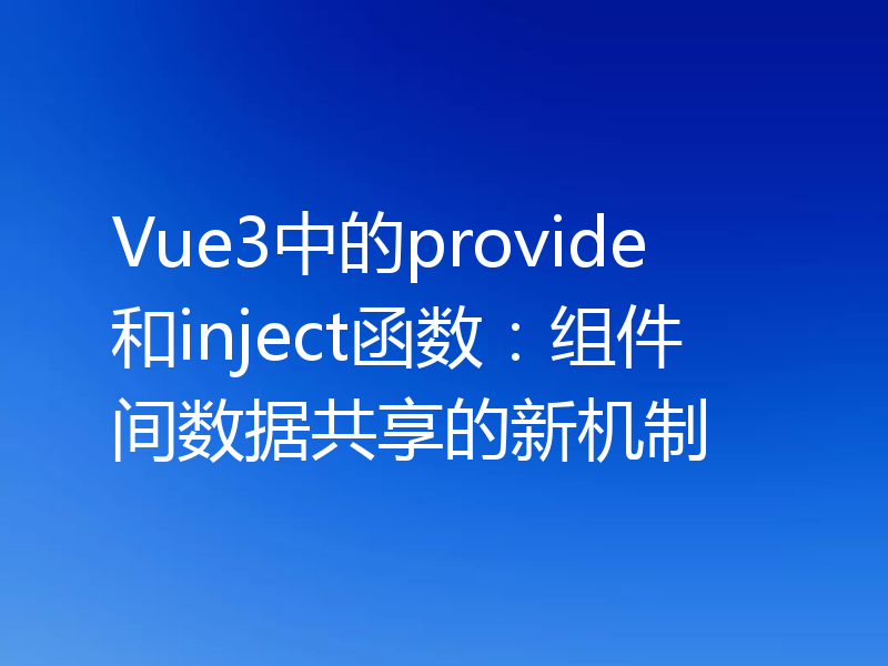 Vue3中的provide和inject函数：组件间数据共享的新机制