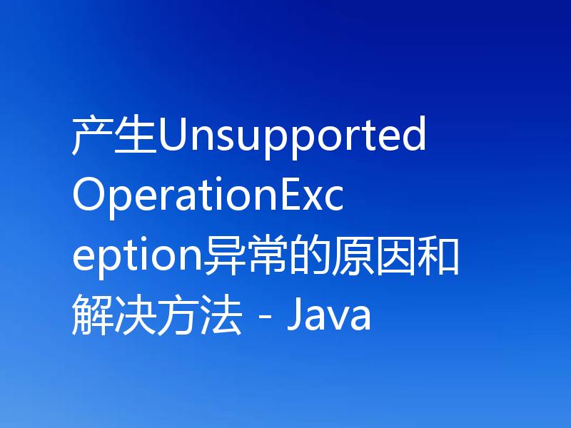 产生UnsupportedOperationException异常的原因和解决方法 - Java