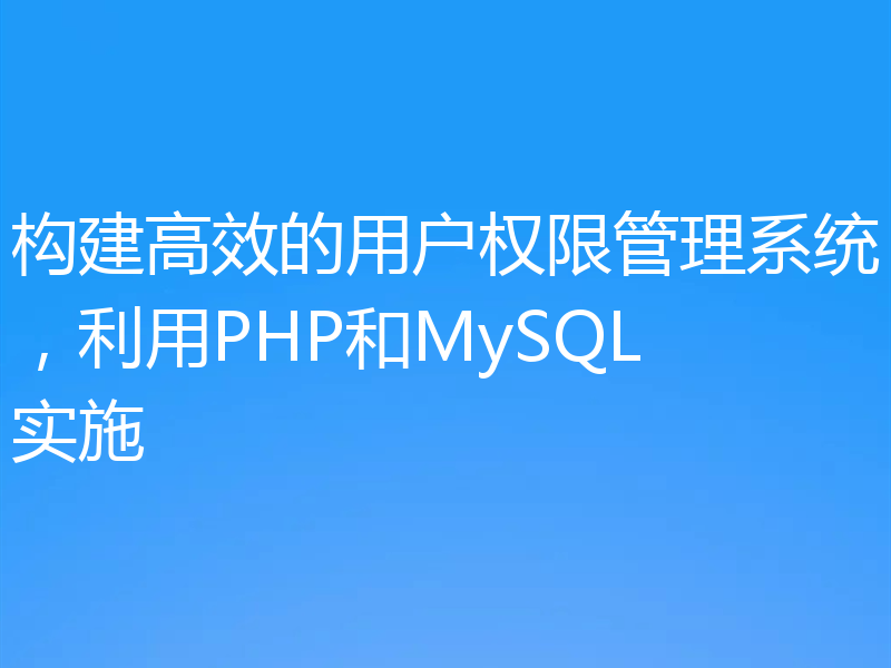 构建高效的用户权限管理系统，利用PHP和MySQL实施