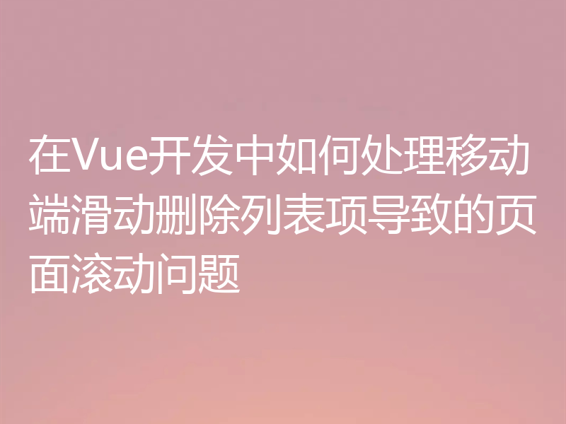 在Vue开发中如何处理移动端滑动删除列表项导致的页面滚动问题