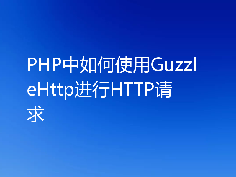 PHP中如何使用GuzzleHttp进行HTTP请求