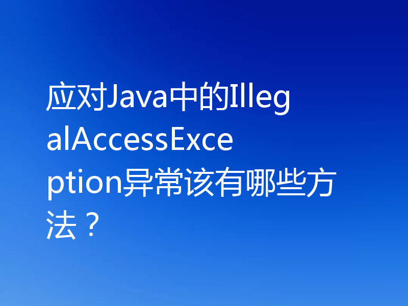 应对Java中的IllegalAccessException异常该有哪些方法？